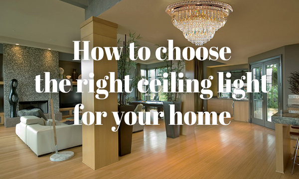 <strong>HOW TO CHOOSE THE RIGHT CEILING LIGHT FOR YOUR HOME</strong>